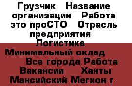 Грузчик › Название организации ­ Работа-это проСТО › Отрасль предприятия ­ Логистика › Минимальный оклад ­ 25 000 - Все города Работа » Вакансии   . Ханты-Мансийский,Мегион г.